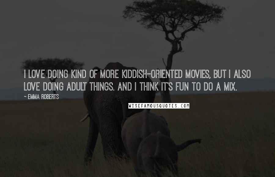 Emma Roberts Quotes: I love doing kind of more kiddish-oriented movies, but I also love doing adult things. And I think it's fun to do a mix.