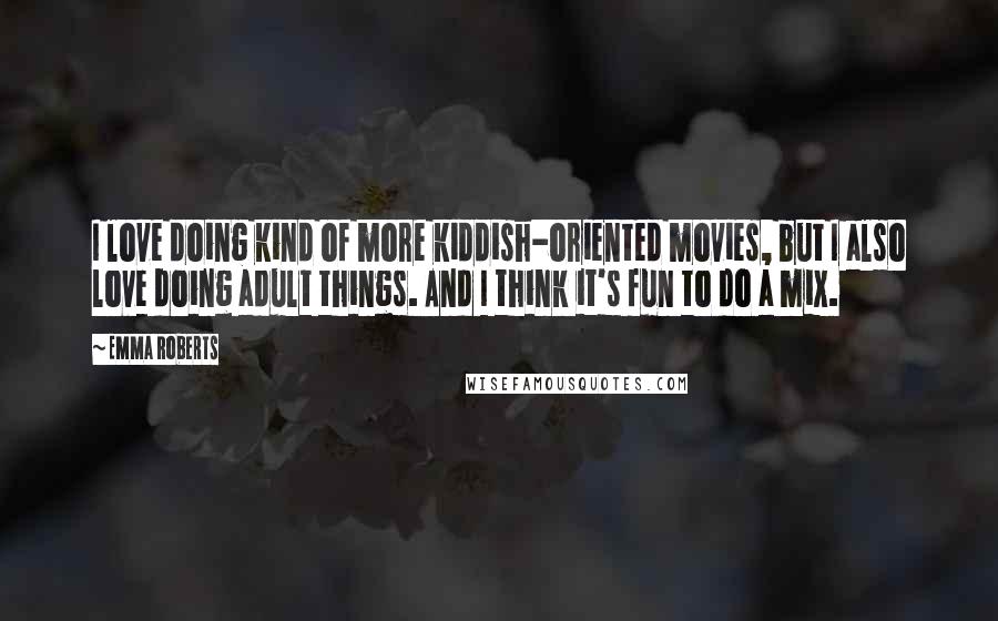 Emma Roberts Quotes: I love doing kind of more kiddish-oriented movies, but I also love doing adult things. And I think it's fun to do a mix.