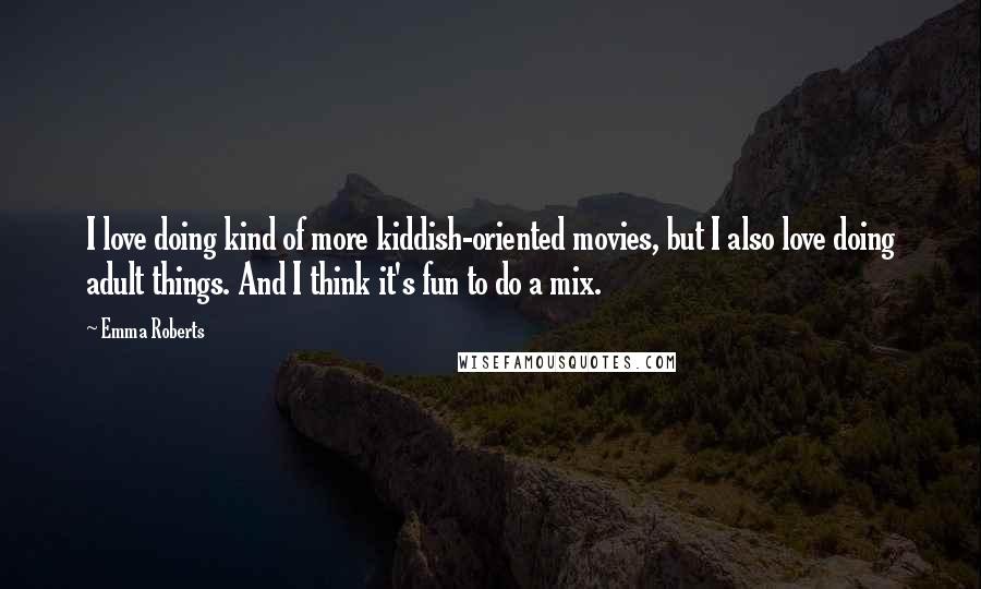 Emma Roberts Quotes: I love doing kind of more kiddish-oriented movies, but I also love doing adult things. And I think it's fun to do a mix.