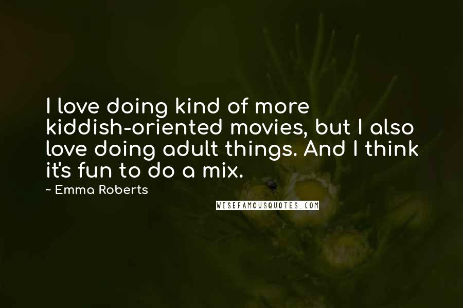 Emma Roberts Quotes: I love doing kind of more kiddish-oriented movies, but I also love doing adult things. And I think it's fun to do a mix.
