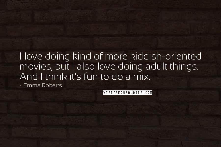 Emma Roberts Quotes: I love doing kind of more kiddish-oriented movies, but I also love doing adult things. And I think it's fun to do a mix.