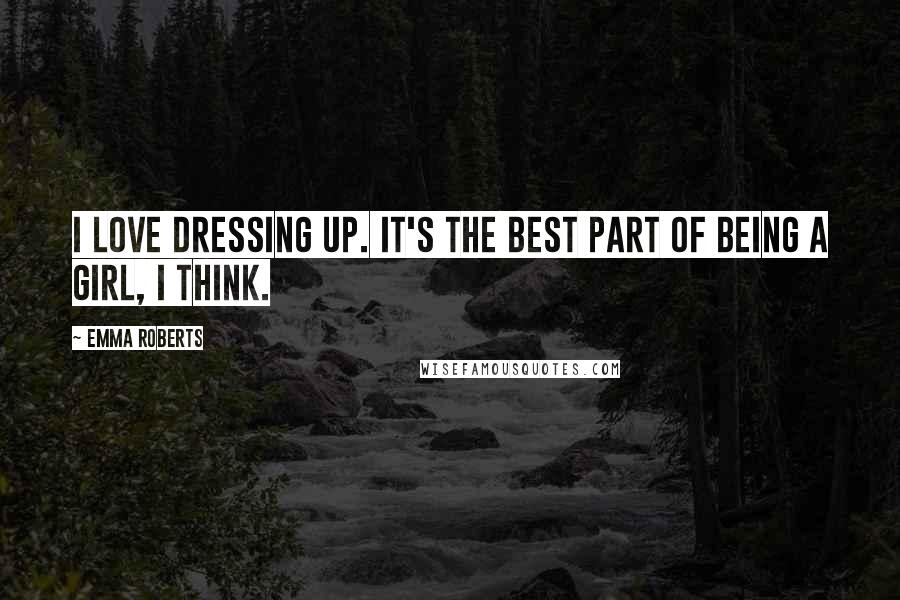 Emma Roberts Quotes: I love dressing up. It's the best part of being a girl, I think.