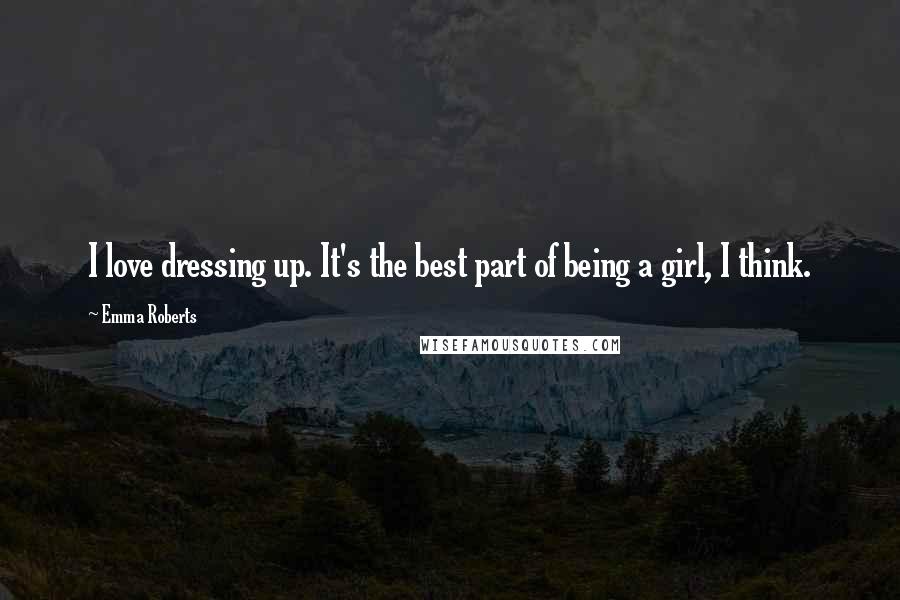 Emma Roberts Quotes: I love dressing up. It's the best part of being a girl, I think.
