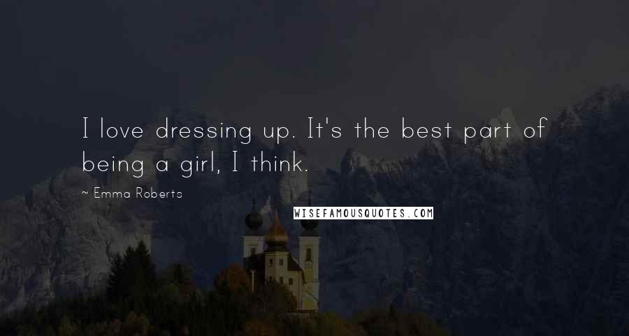 Emma Roberts Quotes: I love dressing up. It's the best part of being a girl, I think.