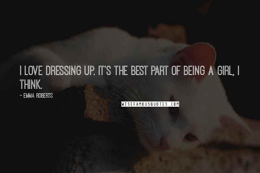 Emma Roberts Quotes: I love dressing up. It's the best part of being a girl, I think.