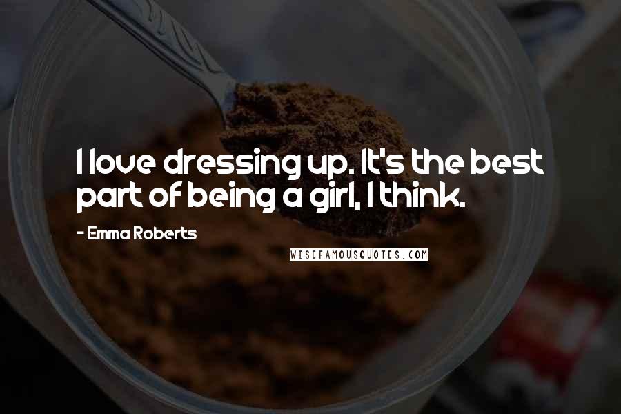 Emma Roberts Quotes: I love dressing up. It's the best part of being a girl, I think.