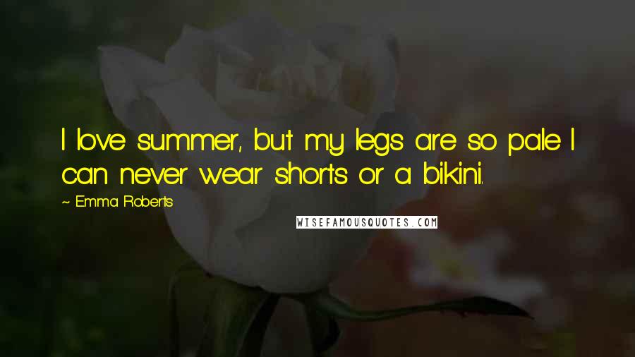 Emma Roberts Quotes: I love summer, but my legs are so pale I can never wear shorts or a bikini.