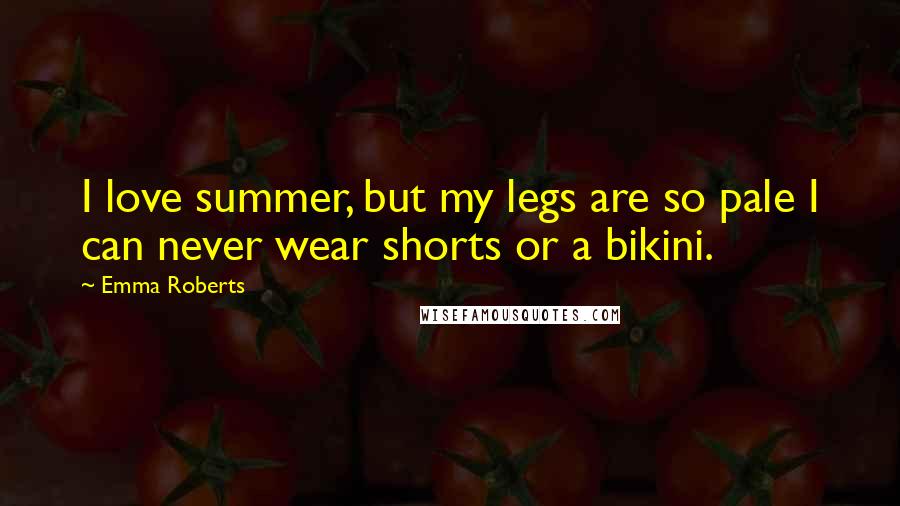 Emma Roberts Quotes: I love summer, but my legs are so pale I can never wear shorts or a bikini.