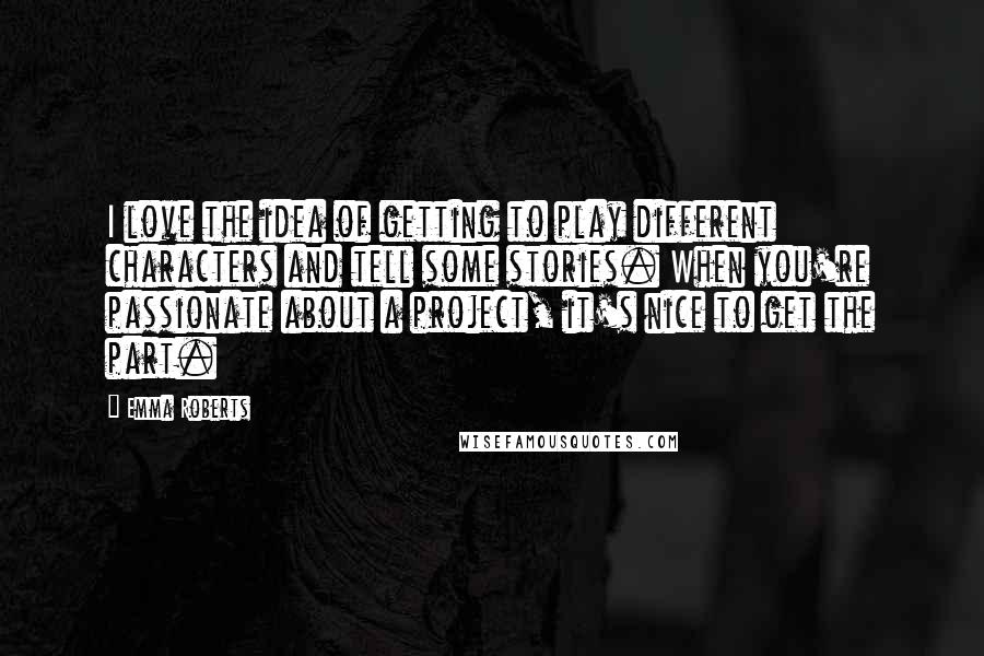 Emma Roberts Quotes: I love the idea of getting to play different characters and tell some stories. When you're passionate about a project, it's nice to get the part.