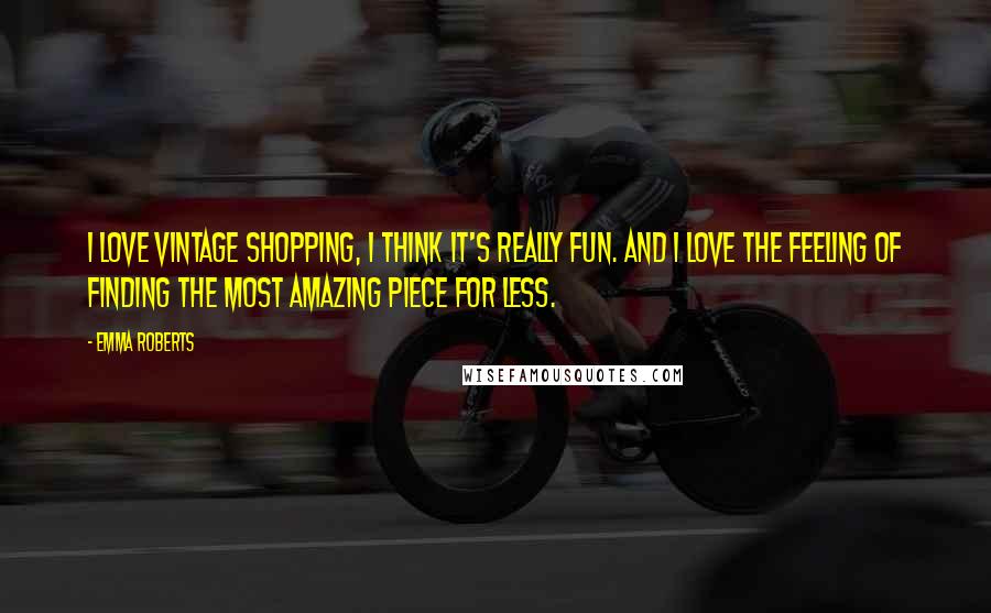 Emma Roberts Quotes: I love vintage shopping, I think it's really fun. And I love the feeling of finding the most amazing piece for less.