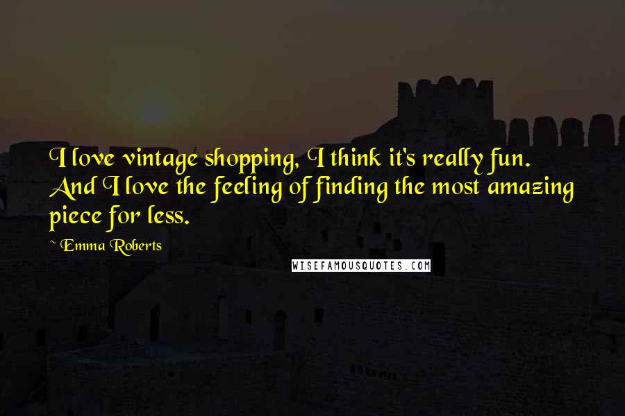 Emma Roberts Quotes: I love vintage shopping, I think it's really fun. And I love the feeling of finding the most amazing piece for less.
