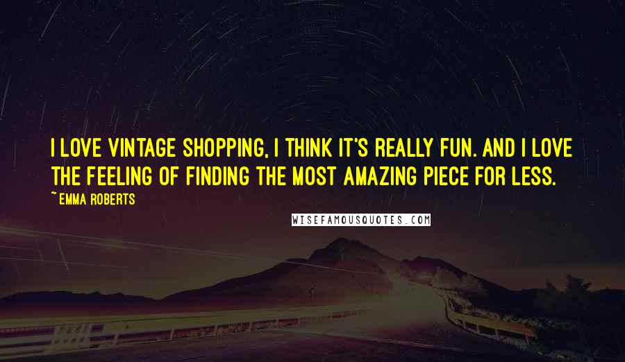 Emma Roberts Quotes: I love vintage shopping, I think it's really fun. And I love the feeling of finding the most amazing piece for less.