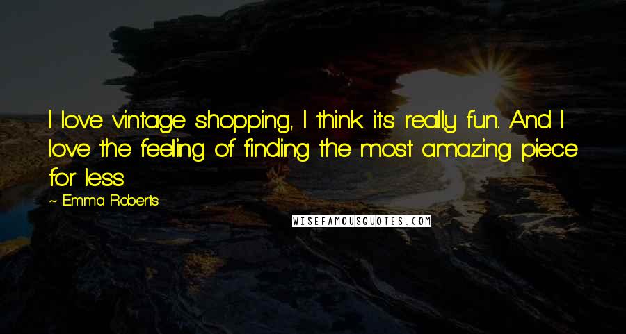 Emma Roberts Quotes: I love vintage shopping, I think it's really fun. And I love the feeling of finding the most amazing piece for less.