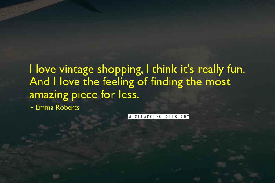 Emma Roberts Quotes: I love vintage shopping, I think it's really fun. And I love the feeling of finding the most amazing piece for less.