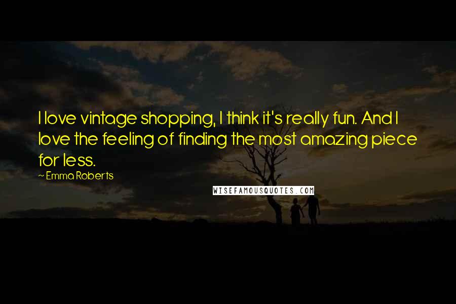 Emma Roberts Quotes: I love vintage shopping, I think it's really fun. And I love the feeling of finding the most amazing piece for less.