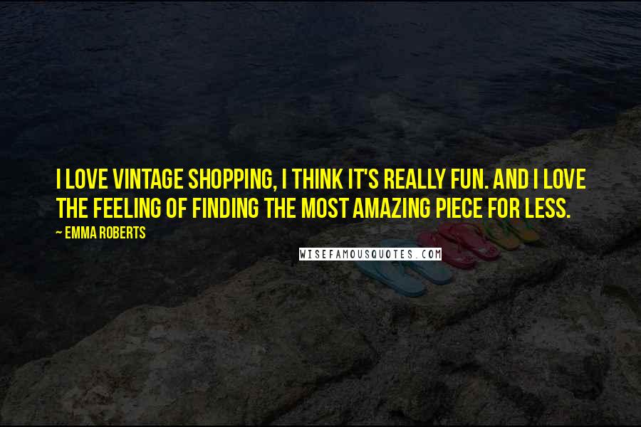 Emma Roberts Quotes: I love vintage shopping, I think it's really fun. And I love the feeling of finding the most amazing piece for less.