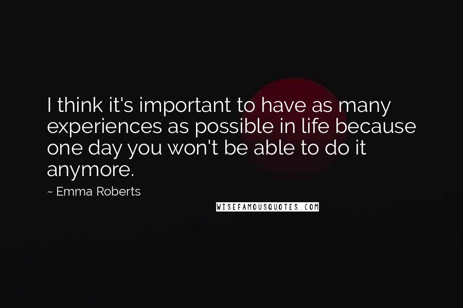 Emma Roberts Quotes: I think it's important to have as many experiences as possible in life because one day you won't be able to do it anymore.