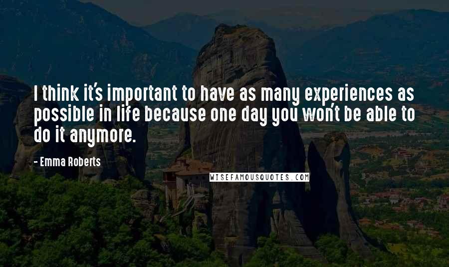 Emma Roberts Quotes: I think it's important to have as many experiences as possible in life because one day you won't be able to do it anymore.