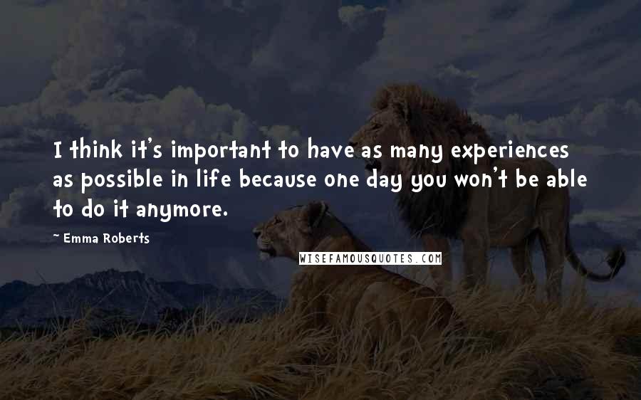 Emma Roberts Quotes: I think it's important to have as many experiences as possible in life because one day you won't be able to do it anymore.