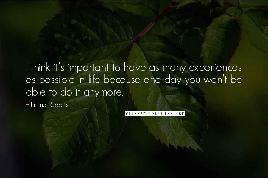 Emma Roberts Quotes: I think it's important to have as many experiences as possible in life because one day you won't be able to do it anymore.