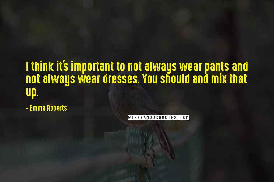 Emma Roberts Quotes: I think it's important to not always wear pants and not always wear dresses. You should and mix that up.