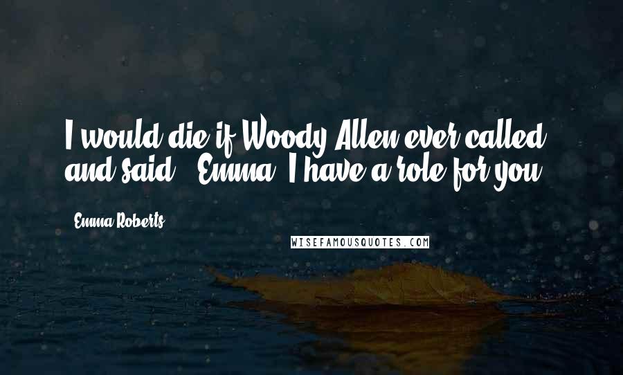 Emma Roberts Quotes: I would die if Woody Allen ever called and said, 'Emma, I have a role for you.'