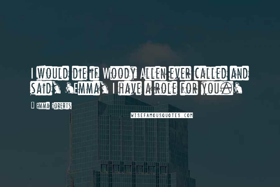 Emma Roberts Quotes: I would die if Woody Allen ever called and said, 'Emma, I have a role for you.'