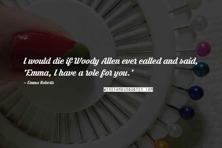 Emma Roberts Quotes: I would die if Woody Allen ever called and said, 'Emma, I have a role for you.'