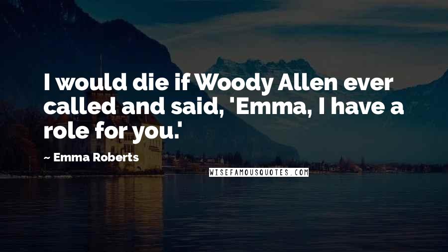 Emma Roberts Quotes: I would die if Woody Allen ever called and said, 'Emma, I have a role for you.'