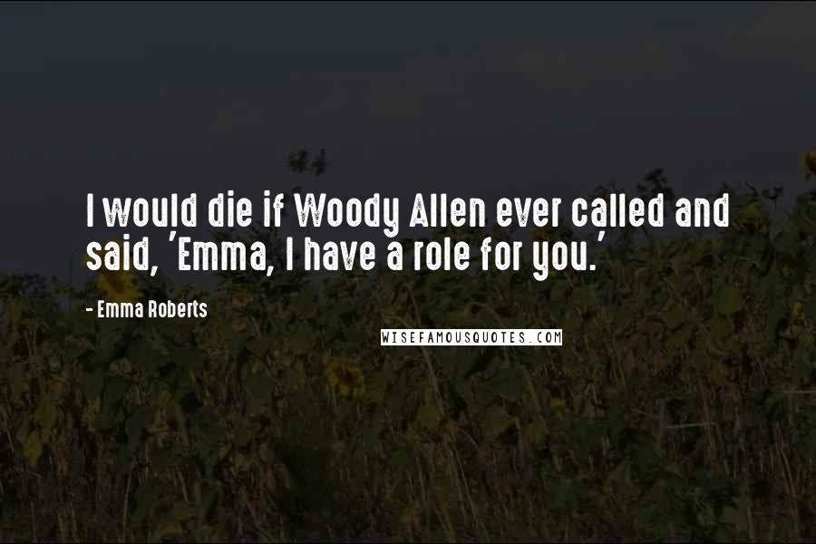 Emma Roberts Quotes: I would die if Woody Allen ever called and said, 'Emma, I have a role for you.'