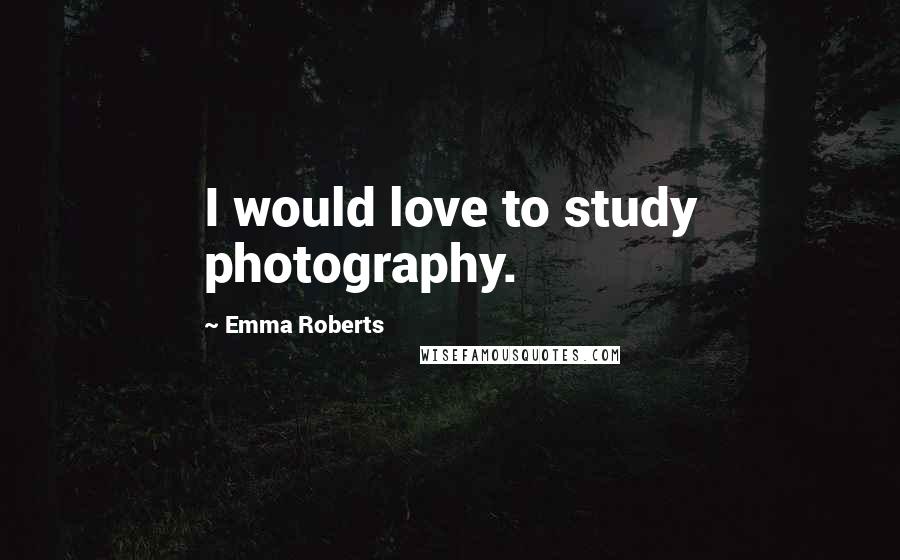 Emma Roberts Quotes: I would love to study photography.