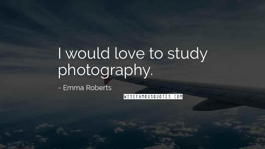 Emma Roberts Quotes: I would love to study photography.