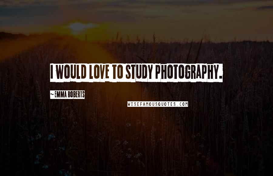 Emma Roberts Quotes: I would love to study photography.
