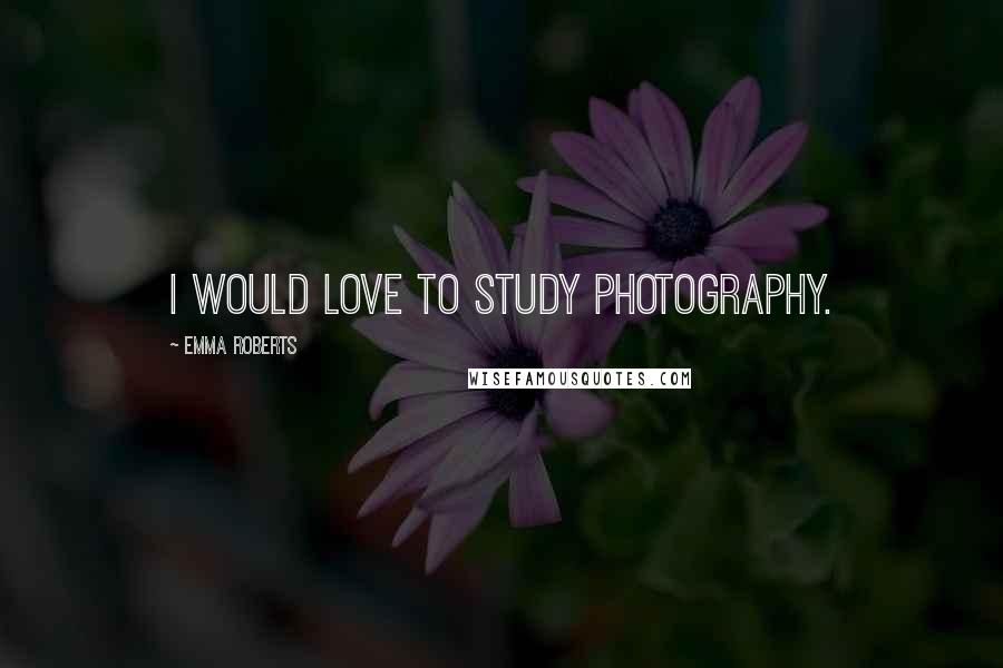 Emma Roberts Quotes: I would love to study photography.