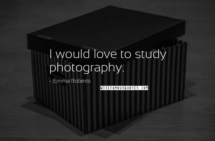 Emma Roberts Quotes: I would love to study photography.