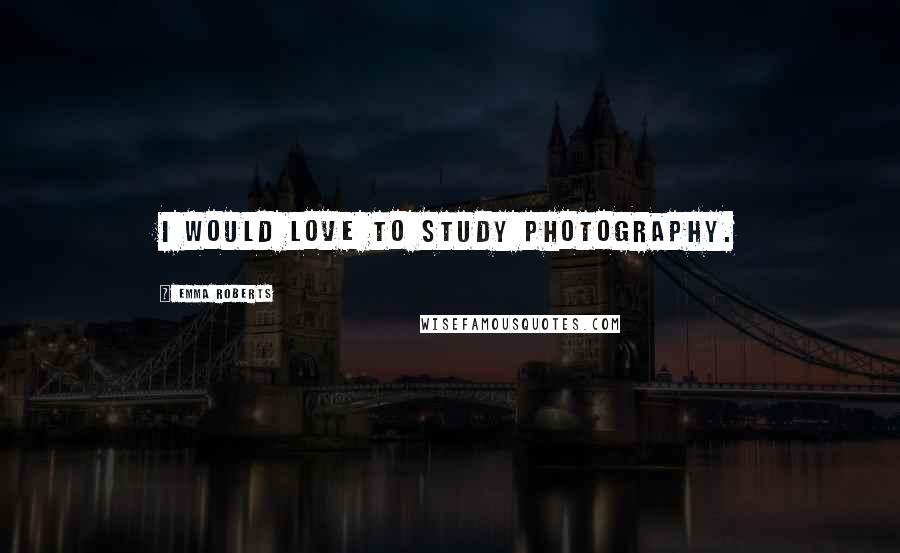 Emma Roberts Quotes: I would love to study photography.