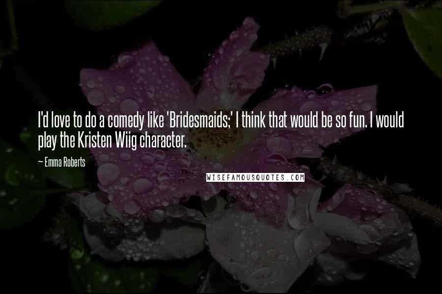 Emma Roberts Quotes: I'd love to do a comedy like 'Bridesmaids;' I think that would be so fun. I would play the Kristen Wiig character.