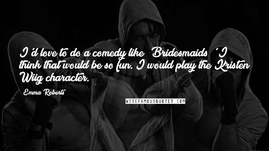 Emma Roberts Quotes: I'd love to do a comedy like 'Bridesmaids;' I think that would be so fun. I would play the Kristen Wiig character.