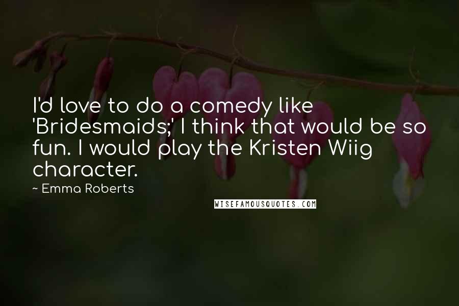 Emma Roberts Quotes: I'd love to do a comedy like 'Bridesmaids;' I think that would be so fun. I would play the Kristen Wiig character.