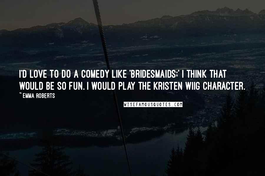 Emma Roberts Quotes: I'd love to do a comedy like 'Bridesmaids;' I think that would be so fun. I would play the Kristen Wiig character.