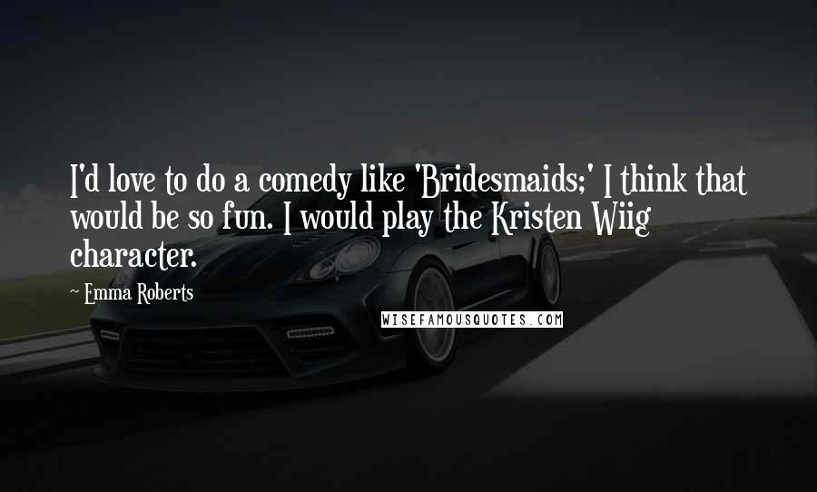 Emma Roberts Quotes: I'd love to do a comedy like 'Bridesmaids;' I think that would be so fun. I would play the Kristen Wiig character.