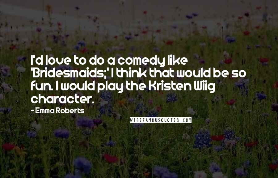 Emma Roberts Quotes: I'd love to do a comedy like 'Bridesmaids;' I think that would be so fun. I would play the Kristen Wiig character.