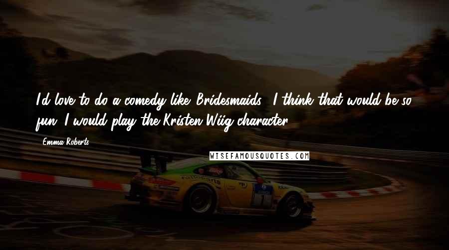 Emma Roberts Quotes: I'd love to do a comedy like 'Bridesmaids;' I think that would be so fun. I would play the Kristen Wiig character.