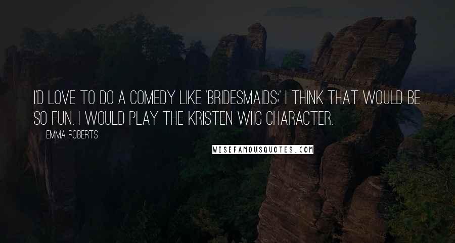 Emma Roberts Quotes: I'd love to do a comedy like 'Bridesmaids;' I think that would be so fun. I would play the Kristen Wiig character.