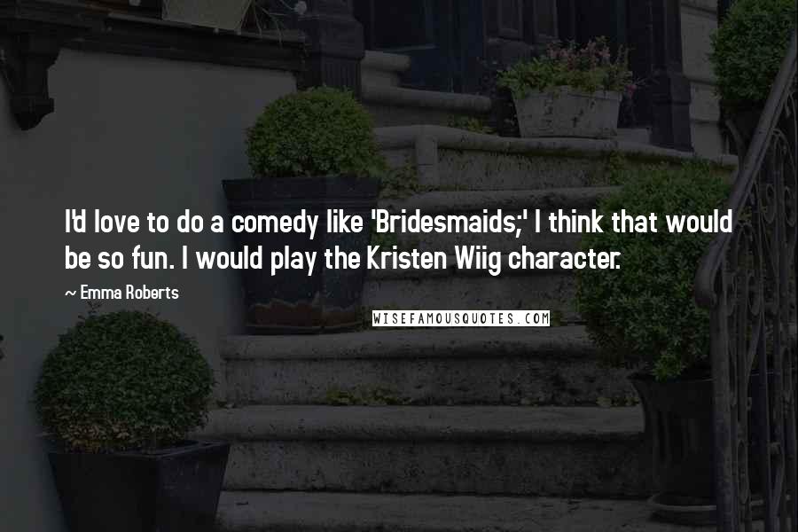 Emma Roberts Quotes: I'd love to do a comedy like 'Bridesmaids;' I think that would be so fun. I would play the Kristen Wiig character.