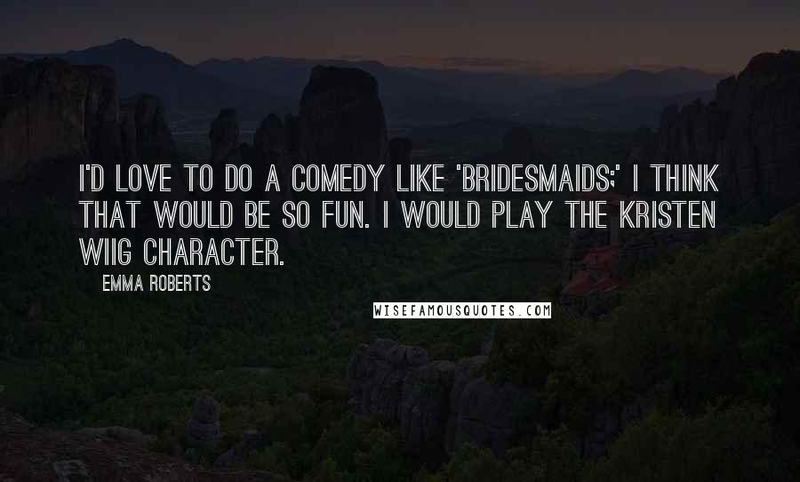 Emma Roberts Quotes: I'd love to do a comedy like 'Bridesmaids;' I think that would be so fun. I would play the Kristen Wiig character.
