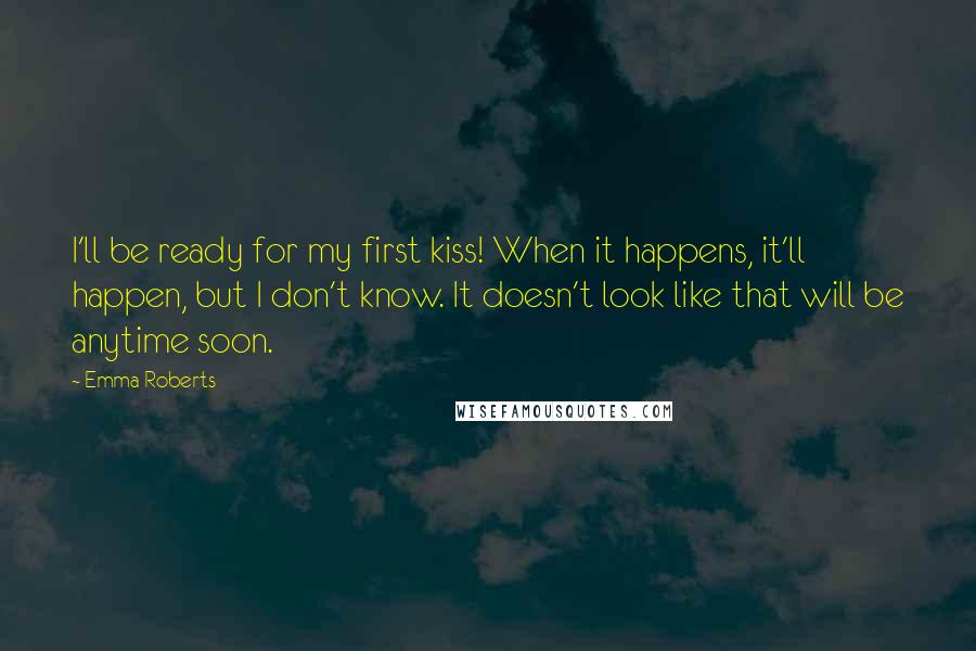 Emma Roberts Quotes: I'll be ready for my first kiss! When it happens, it'll happen, but I don't know. It doesn't look like that will be anytime soon.