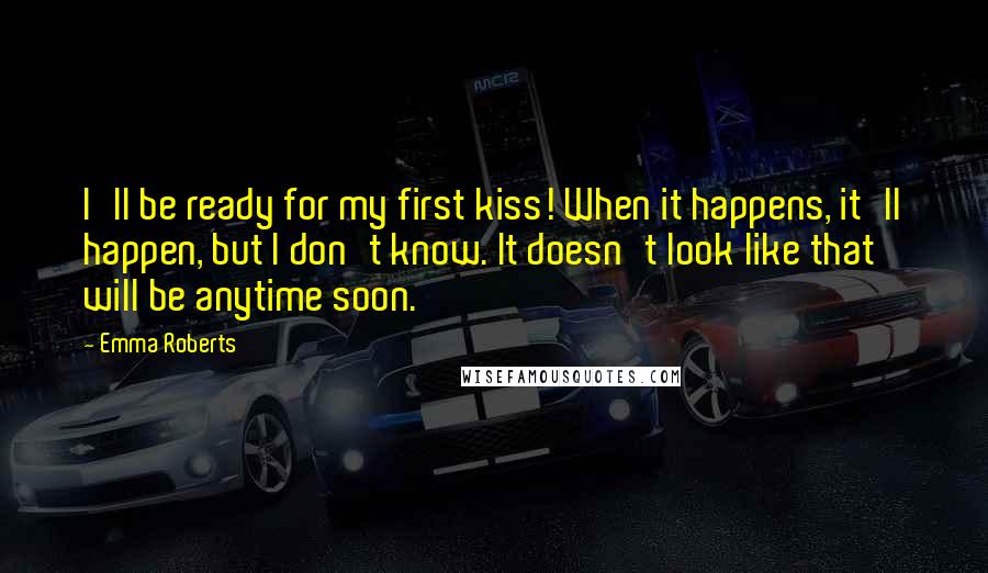 Emma Roberts Quotes: I'll be ready for my first kiss! When it happens, it'll happen, but I don't know. It doesn't look like that will be anytime soon.