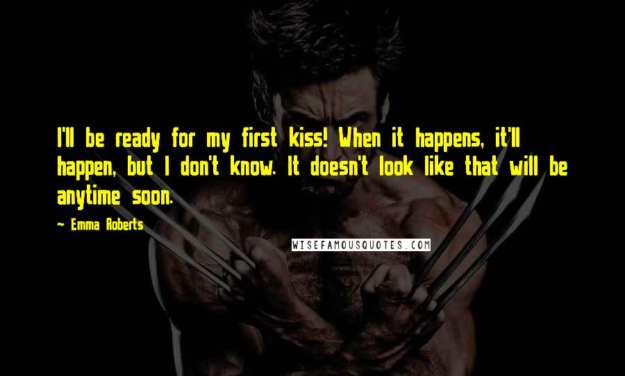 Emma Roberts Quotes: I'll be ready for my first kiss! When it happens, it'll happen, but I don't know. It doesn't look like that will be anytime soon.