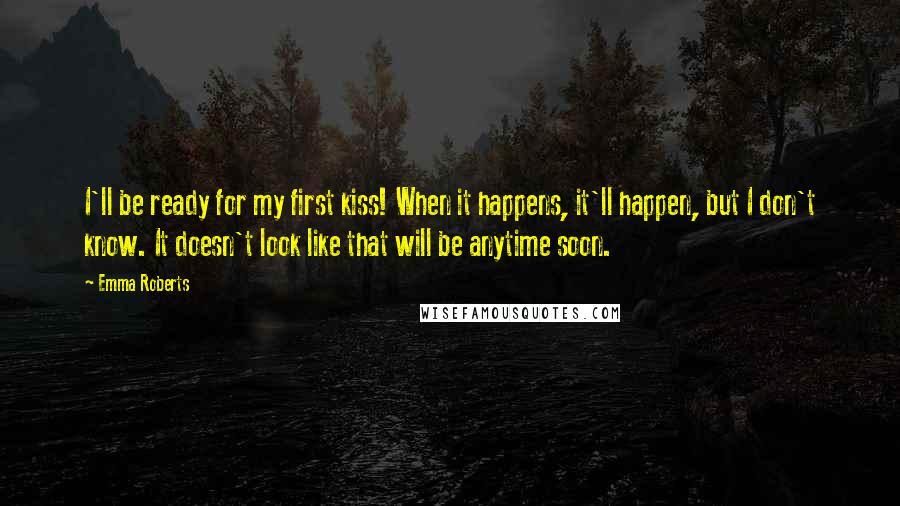 Emma Roberts Quotes: I'll be ready for my first kiss! When it happens, it'll happen, but I don't know. It doesn't look like that will be anytime soon.